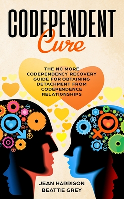 Codependent Cure: The No More Codependency Recovery Guide For Obtaining Detachment From Codependence Relationships - Grey, Beattie, and Harrison, Jean