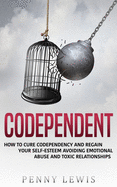 Codependent: How to Cure Codependency and Regain Your Self-Esteem Avoiding Emotional Abuse and Toxic Relationships