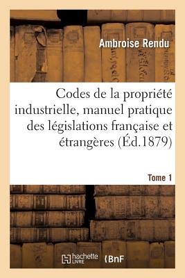 Codes de la Proprit Industrielle, Manuel Pratique Des Lgislations Franaise Et trangres Tome 1 - Rendu, Ambroise