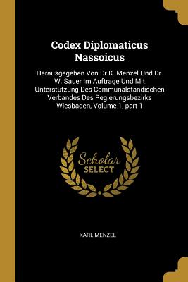 Codex Diplomaticus Nassoicus: Herausgegeben Von Dr.K. Menzel Und Dr. W. Sauer Im Auftrage Und Mit Unterstutzung Des Communalstandischen Verbandes Des Regierungsbezirks Wiesbaden, Volume 1, part 1 - Menzel, Karl