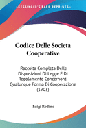 Codice Delle Societa Cooperative: Raccolta Completa Delle Disposizioni Di Legge E Di Regolamento Concernonti Qualunque Forma Di Cooperazione (1903)