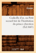 Codicille d'Or, Ou Petit Recueil Tir? de l'Institution Du Prince Chrestien (?d.1665)