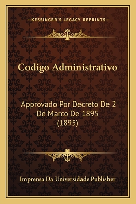 Codigo Administrativo: Approvado Por Decreto De 2 De Marco De 1895 (1895) - Imprensa Da Universidade Publisher