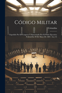 Codigo Militar: Expedido Por El Congreso y Sancionado Por El Poder Ejecutivo Federal En 20 de Mayo de 1881: Ley 35