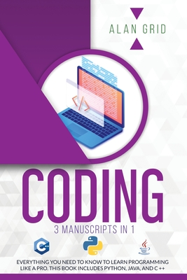 Coding: 3 Manuscripts in 1: Everything You Need to Know to Learn Programming Like a Pro. This Book Includes Python, Java, and C ++ - Grid, Alan