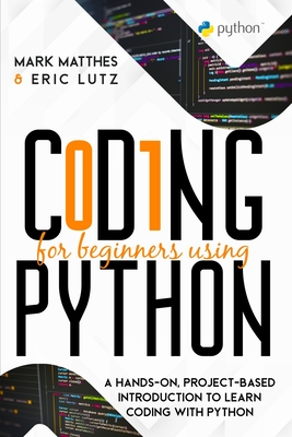 Coding for Beginners Using Python: A Hands-On, Project-Based Introduction to Learn Coding with Python - Matthes, Mark, and Lutz, Eric