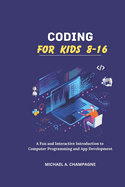 Coding for Kids 8-16: "A Fun and Interactive Introduction to Computer Programming and App Development"