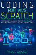 Coding For Kids Scratch: A Step By Step Visual Guide To Create Your Own Easy and Fun Computer Games (Computer Coding For Kids)