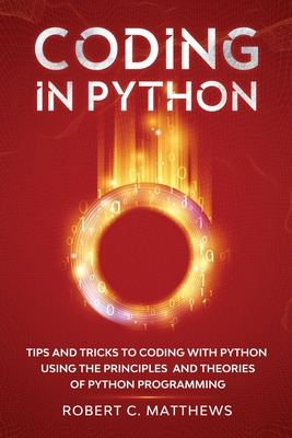 Coding in Python: Tips and Tricks to Coding with Python Using the Principles and Theories of Python Programming - Matthews, Robert C