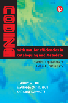 Coding with XML for Efficiencies in Cataloging and Metadata: Practical applications of XSD, XSLT, and XQuery - Cole, Timothy W., and Han, Myung-Ja (MJ) K, and Schwartz, Christine