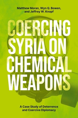 Coercing Syria on Chemical Weapons: A Case Study of Deterrence and Coercive Diplomacy - Moran, Matthew, and Bowen, Wyn Q, and Knopf, Jeffrey W