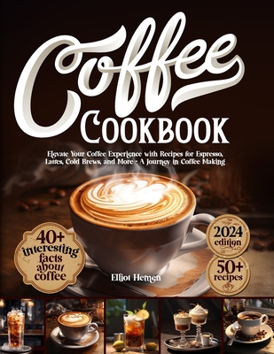 Coffee Cookbook: Elevate Your Coffee Experience with Recipes for Espresso, Lattes, Cold Brews, and More - A Journey in Coffee Making - Hemen, Elliot