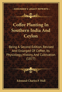 Coffee Planting In Southern India And Ceylon: Being A Second Edition, Revised And Enlarged Of Coffee, Its Physiology, History, And Cultivation (1877)