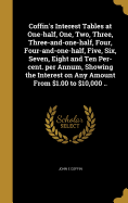 Coffin's Interest Tables at One-half, One, Two, Three, Three-and-one-half, Four, Four-and-one-half, Five, Six, Seven, Eight and Ten Per-cent. per Annum, Showing the Interest on Any Amount From $1.00 to $10,000 ..