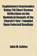 Cogitationes Concionales: Being 216 Short Sermon Reflections on the Dominical Gospels of the Church's Year: Founded Upon Selected Readings from