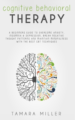 Cognitive Behavioral Therapy: A Beginners Guide to Overcome Anxiety, Insomnia & Depression, Break Negative Thought Patterns and Maintain Mindfulness with the Best CBT Techniques - Miller, Tamara