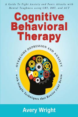 Cognitive Behavioral Therapy: A Guide to Fight Anxiety and Panic Attacks with Mental Toughness Using Cbt, Dbt, and ACT - Overcome Depression and Anxiety with Simple Techniques That Rewire Your Brain - Wright, Avery