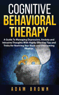 Cognitive Behavioral Therapy: A Guide to Managing Depression, Anxiety and Intrusive Thoughts with Highly Effective Tips and Tricks for Rewiring Your Brain and Overcoming Phobias