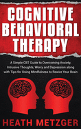 Cognitive Behavioral Therapy: A Simple CBT Guide to Overcoming Anxiety, Intrusive Thoughts, Worry and Depression along with Tips for Using Mindfulness to Rewire Your Brain