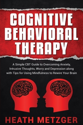 Cognitive Behavioral Therapy: A Simple CBT Guide to Overcoming Anxiety, Intrusive Thoughts, Worry and Depression along with Tips for Using Mindfulness to Rewire Your Brain - Metzger, Heath