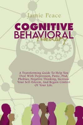Cognitive Behavioral Therapy: A Transforming Guide To Help You Deal With Depression, Panic, Ptsd, Phobias, Negative Thinking, Increase Your Self-Esteem, And Regain Control Of Your Life. - Peace, Jamie