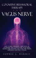Cognitive Behavioral Therapy and Vagus Nerve: How to Heal Your Body + Mind with CBT Techniques and Activate Your Vagus Nerve. Master Your Emotions and Overcome Anxiety, Depression, and Panic Attacks