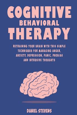 Cognitive Behavioral Therapy (CBT): Retraining your Brain with this Simple Techniques for Managing Anger, Anxiety, Depression, Panic, Phobias and Intrusive Thoughts - Stevens, Daniel