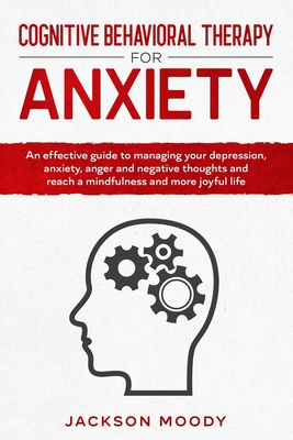 Cognitive Behavioral Therapy For Anxiety: An effective guide to managing your depression, anxiety, anger and negative thoughts and reach a mindfulness and more joyful life - Moody, Jackson