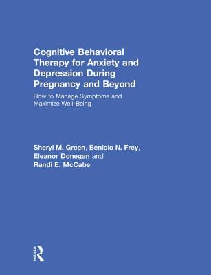 Cognitive Behavioral Therapy for Anxiety and Depression During Pregnancy and Beyond: How to Manage Symptoms and Maximize Well-Being - Green, Sheryl M, and Frey, Benicio N, and Donegan, Eleanor