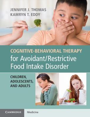 Cognitive-Behavioral Therapy for Avoidant/Restrictive Food Intake Disorder: Children, Adolescents, and Adults - Thomas, Jennifer J, and Eddy, Kamryn T
