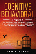 Cognitive Behavioral Therapy: How to Pursue a Happy Life and Heal Your Body to Get over Anxiety Relief, Overcome Depression, Overcome Negativity with a Simple Therapy