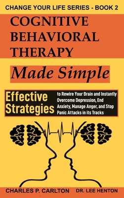 Cognitive Behavioral Therapy Made Simple: Effective Strategies to Rewire Your Brain and Instantly Overcome Depression, End Anxiety, Manage Anger and Stop Panic Attacks in its Tracks - Henton, Lee, Dr., and Carlton, Charles P