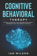 Cognitive Behavioral Therapy: Retrain Your Brain to Get Freedom from Anxiety, Depression, Fear, and Negative Thoughts