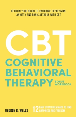 Cognitive Behavioral Therapy: Retrain your brain to overcome depression, anxiety and panic attacks with CBT - Wells, George B