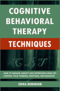 Cognitive Behavioral Therapy Techniques: How to Manage Anxiety and Depression Using CBT - Control Your Thinking, Emotions, and Behavior