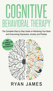 Cognitive Behavioral Therapy: The Complete Step by Step Guide on Retraining Your Brain and Overcoming Depression, Anxiety and Phobias (Cognitive Behavioral Therapy Series) (Volume 3)