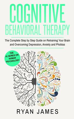 Cognitive Behavioral Therapy: The Complete Step by Step Guide on Retraining Your Brain and Overcoming Depression, Anxiety and Phobias (Cognitive Behavioral Therapy Series) - James, Ryan