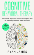 Cognitive Behavioral Therapy: The Complete Step by Step Guide on Retraining Your Brain and Overcoming Depression, Anxiety and Phobias