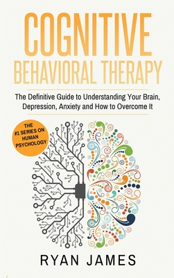 Cognitive Behavioral Therapy: The Definitive Guide to Understanding Your Brain, Depression, Anxiety and How to Over Come It (Cognitive Behavioral Therapy Series) (Volume 1) - James, James