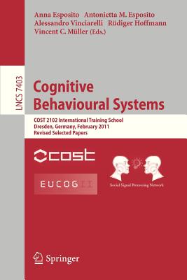 Cognitive Behavioural Systems: Cost 2102 International Training School, Dresden, Germany, February 21-26, 2011, Revised Selected Papers - Esposito, Anna (Editor), and Esposito, Antonietta M (Editor), and Vinciarelli, Alessandro (Editor)