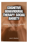 Cognitive Behavioural Therapy Social Anxiety: Understanding and Overcoming Social Anxiety Through CBT