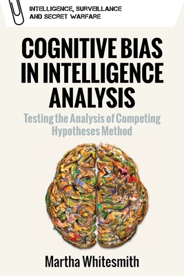 Cognitive Bias in Intelligence Analysis: Testing the Analysis of Competing Hypotheses Method - Whitesmith, Martha