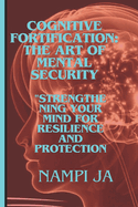 Cognitive Fortification: The Art of Mental Security: Cogniti"Strengthening Your Mind for Resilience and Protection."