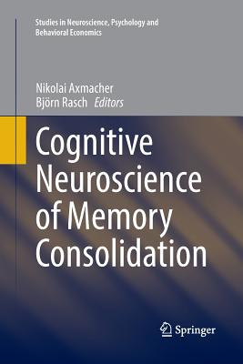 Cognitive Neuroscience of Memory Consolidation - Axmacher, Nikolai (Editor), and Rasch, Bjrn (Editor)