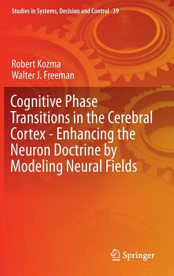 Cognitive Phase Transitions in the Cerebral Cortex: Enhancing the Neuron Doctrine by Modeling Neural Fields - Kozma, Robert, and Freeman, Walter J