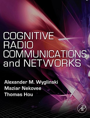 Cognitive Radio Communications and Networks: Principles and Practice - Wyglinski, Alexander M (Editor), and Nekovee, Maziar (Editor), and Hou, Thomas (Editor)