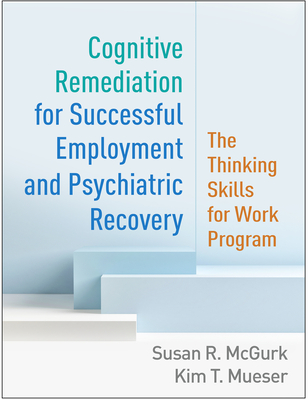 Cognitive Remediation for Successful Employment and Psychiatric Recovery: The Thinking Skills for Work Program - McGurk, Susan R, PhD, and Mueser, Kim T, PhD, and Drake, Robert E, MD, PhD (Foreword by)