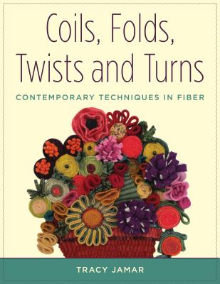 Coils, Folds, Twists, and Turns: Contemporary Techniques in Fiber - Jamar, Tracy