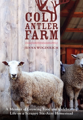 Cold Antler Farm: A Memoir of Growing Food and Celebrating Life on a Scrappy Six-Acre Homestead - Woginrich, Jenna