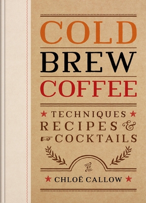 Cold Brew Coffee: Techniques, Recipes & Cocktails for Coffee's Hottest Trend - Callow, Chlo